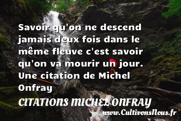 Savoir qu’on ne descend jamais deux fois dans le même fleuve c’est savoir - Citations Michel Onfray