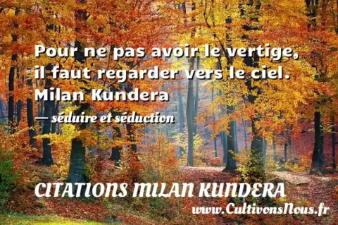Pour ne pas avoir le vertige, il faut regarder vers le ciel. Milan Kundera - séduire et séduction CITATIONS MILAN KUNDERA