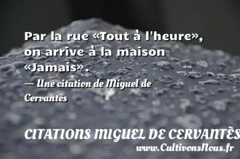 Par la rue «Tout à l heure», on arrive à la maison «Jamais». - Une citation de Miguel de Cervantès CITATIONS MIGUEL DE CERVANTÈS