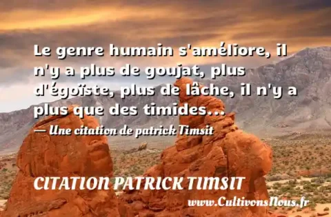 Le genre humain s améliore, il n y a plus de goujat, plus d égoïste, plus de lâche, il n y a plus que des timides... - Une citation de patrick Timsit CITATION PATRICK TIMSIT