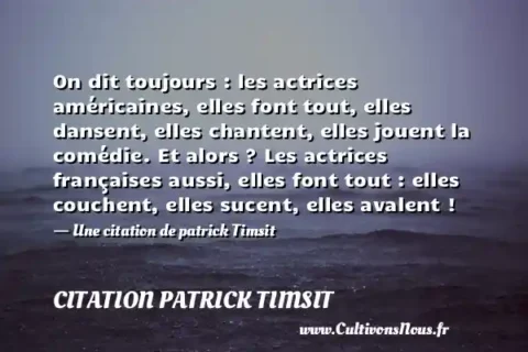 On dit toujours : les actrices américaines, elles font tout, elles dansent, elles chantent, elles jouent la comédie. Et alors ? Les actrices françaises aussi, elles font tout : elles couchent, elles sucent, elles avalent ! - Une citation de patrick Timsit CITATION PATRICK TIMSIT