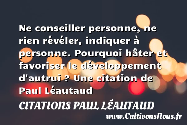 Ne conseiller personne, ne rien révéler, indiquer à personne. Pourquoi hâter et favoriser - Citations Paul Léautaud - Citation pourquoi