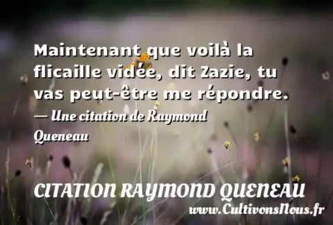 Maintenant que voilà la flicaille vidée, dit Zazie, tu vas peut-être me répondre. - Une citation de Raymond Queneau CITATION RAYMOND QUENEAU
