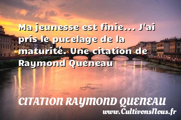 Ma jeunesse est finie… J’ai pris le pucelage de la - Citation Raymond Queneau - Citation age