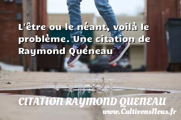 L’être ou le néant, voilà le problème. - Citation Raymond Queneau - Citation problème