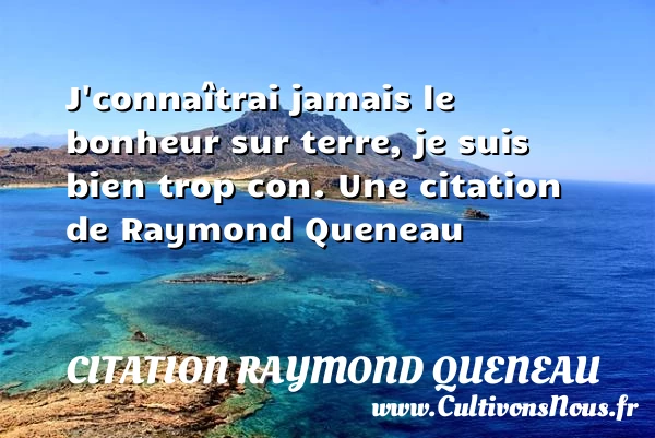 J’connaîtrai jamais le bonheur sur terre, je suis bien - Citation Raymond Queneau