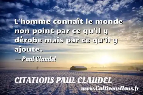 L homme connaît le monde non point par ce qu il y dérobe mais par ce qu il y ajoute. - Paul Claudel CITATIONS PAUL CLAUDEL