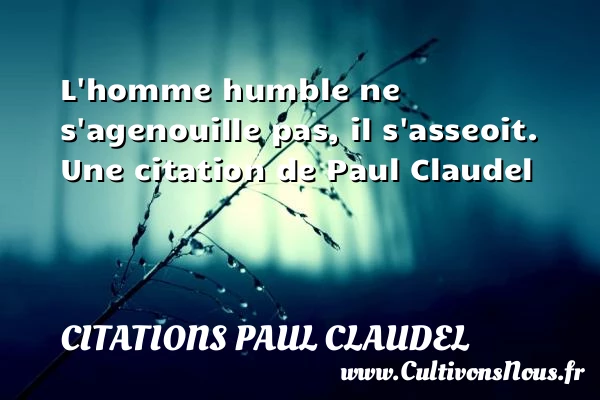 L’homme humble ne s’agenouille pas, il s’asseoit. - Citations Paul Claudel - Citation age - Citations homme