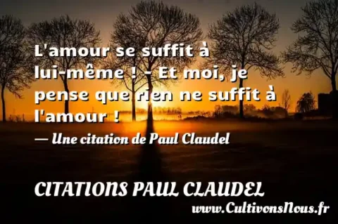 L amour se suffit à lui-même ! - Et moi, je pense que rien ne suffit à l amour ! - Une citation de Paul Claudel CITATIONS PAUL CLAUDEL