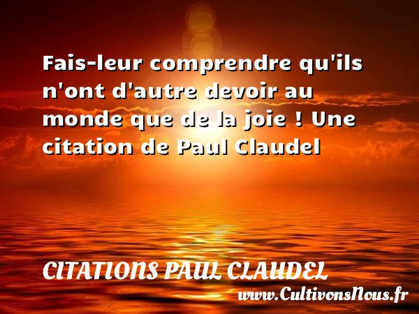 Fais-leur comprendre qu’ils n’ont d’autre devoir au monde que de - Citations Paul Claudel - Citation comprendre