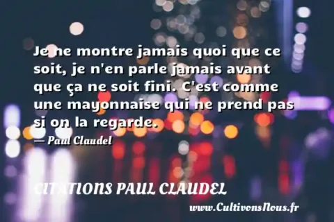 Je ne montre jamais quoi que ce soit, je n en parle jamais avant que ça ne soit fini. C est comme une mayonnaise qui ne prend pas si on la regarde. - Paul Claudel CITATIONS PAUL CLAUDEL