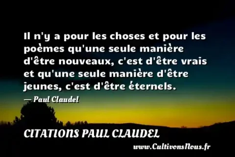 Il n y a pour les choses et pour les poèmes qu une seule manière d être nouveaux, c est d être vrais et qu une seule manière d être jeunes, c est d être éternels. - Paul Claudel CITATIONS PAUL CLAUDEL