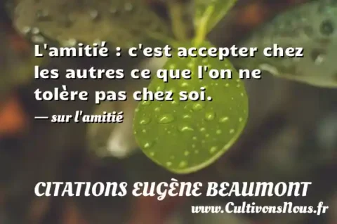 L amitié : c est accepter chez les autres ce que l on ne tolère pas chez soi. - sur l amitié CITATIONS EUGÈNE BEAUMONT