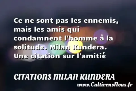 Ce ne sont pas les ennemis, mais les amis qui condamnent l homme à la solitude. Milan Kundera. Une citation sur l amitié   CITATIONS MILAN KUNDERA