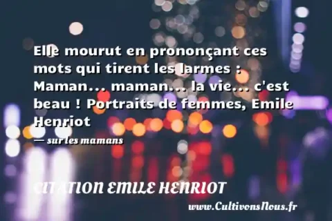 Elle mourut en prononçant ces mots qui tirent les larmes : Maman... maman... la vie... c est beau ! Portraits de femmes, Emile Henriot - sur les mamans CITATION EMILE HENRIOT