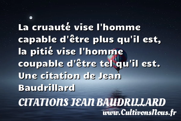 La cruauté vise l’homme capable d’être plus qu’il est, la pitié - Citations Jean Baudrillard - Citations homme