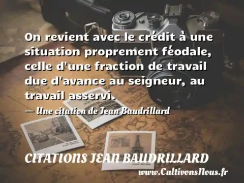 On revient avec le crédit à une situation proprement féodale, celle d une fraction de travail due d avance au seigneur, au travail asservi. - Une citation de Jean Baudrillard CITATIONS JEAN BAUDRILLARD