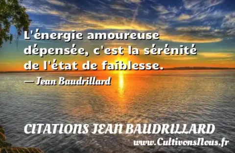 L énergie amoureuse dépensée, c est la sérénité de l état de faiblesse. - Jean Baudrillard CITATIONS JEAN BAUDRILLARD