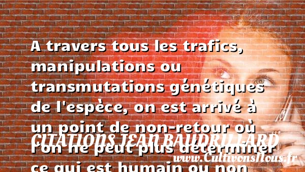 A travers tous les trafics, manipulations ou transmutations génétiques - Citations Jean Baudrillard