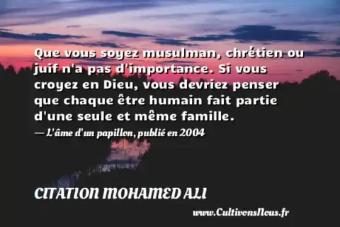 Que vous soyez musulman, chrétien ou juif n a pas d importance. Si vous croyez en Dieu, vous devriez penser que chaque être humain fait partie d une seule et même famille. - L âme d un papillon, publié en 2004 CITATION MOHAMED ALI