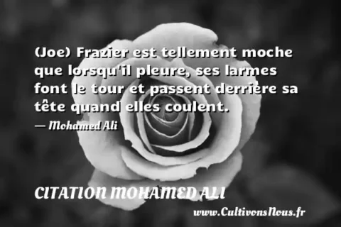 (Joe) Frazier est tellement moche que lorsqu il pleure, ses larmes font le tour et passent derrière sa tête quand elles coulent. - Mohamed Ali CITATION MOHAMED ALI