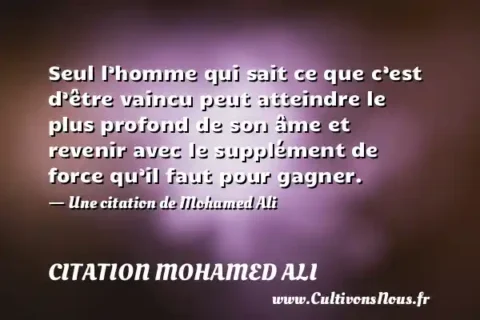 Seul l’homme qui sait ce que c’est d’être vaincu peut atteindre le plus profond de son âme et revenir avec le supplément de force qu’il faut pour gagner. - Une citation de Mohamed Ali CITATION MOHAMED ALI