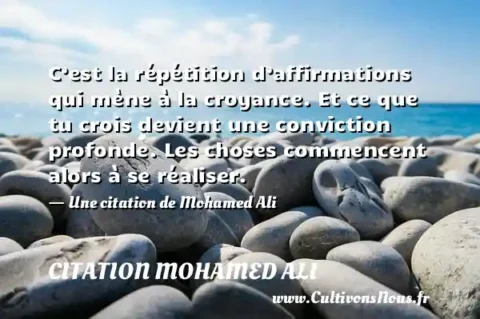 C’est la répétition d’affirmations qui mène à la croyance. Et ce que tu crois devient une conviction profonde. Les choses commencent alors à se réaliser. - Une citation de Mohamed Ali CITATION MOHAMED ALI