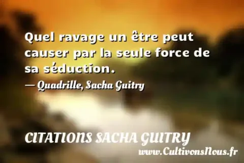 Quel ravage un être peut causer par la seule force de sa séduction. - Quadrille, Sacha Guitry CITATIONS SACHA GUITRY