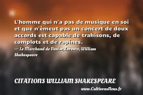 L homme qui n a pas de musique en soi et que n émeut pas un concert de doux accords est capable de trahisons, de complots et de rapines. - Le Marchand de Venise, Lorenzo, William Shakespeare CITATIONS WILLIAM SHAKESPEARE