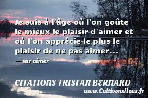 Je suis à l âge où l on goûte le mieux le plaisir d aimer et où l on apprécie le plus le plaisir de ne pas aimer... - sur aimer CITATIONS TRISTAN BERNARD