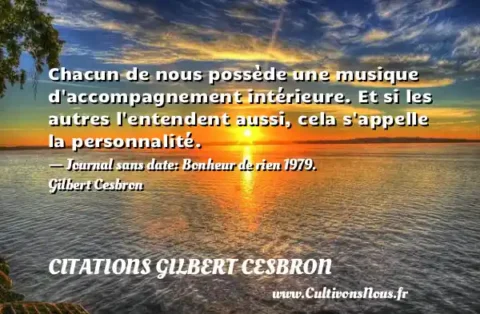 Chacun de nous possède une musique d accompagnement intérieure. Et si les autres l entendent aussi, cela s appelle la personnalité. - Journal sans date: Bonheur de rien 1979. Gilbert Cesbron CITATIONS GILBERT CESBRON