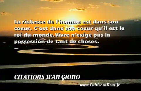 La richesse de l homme est dans son coeur. C est dans son coeur qu il est le roi du monde.Vivre n exige pas la possession de tant de choses. -   CITATIONS JEAN GIONO