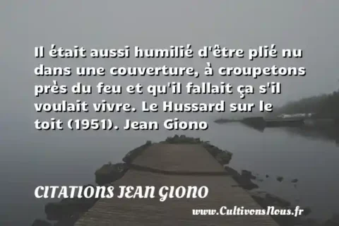 Il était aussi humilié d être plié nu dans une couverture, à croupetons près du feu et qu il fallait ça s il voulait vivre. Le Hussard sur le toit (1951). Jean Giono CITATIONS JEAN GIONO