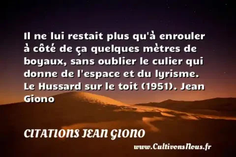 Il ne lui restait plus qu à enrouler à côté de ça quelques mètres de boyaux, sans oublier le culier qui donne de l espace et du lyrisme. Le Hussard sur le toit (1951). Jean Giono CITATIONS JEAN GIONO