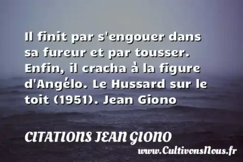 Il finit par s engouer dans sa fureur et par tousser. Enfin, il cracha à la figure d Angélo. Le Hussard sur le toit (1951). Jean Giono CITATIONS JEAN GIONO