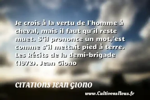 Je crois à la vertu de l homme à cheval, mais il faut qu il reste muet. S il prononce un mot, est comme s il mettait pied à terre. Les Récits de la demi-brigade (1972). Jean Giono CITATIONS JEAN GIONO
