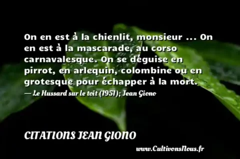 On en est à la chienlit, monsieur ... On en est à la mascarade, au corso carnavalesque. On se déguise en pirrot, en arlequin, colombine ou en grotesque pour échapper à la mort. - Le Hussard sur le toit (1951); Jean Giono CITATIONS JEAN GIONO