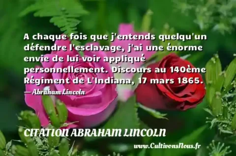A chaque fois que j entends quelqu un défendre l esclavage, j ai une énorme envie de lui voir appliqué personnellement. Discours au 140ème Régiment de L Indiana, 17 mars 1865. - Abraham Lincoln CITATION ABRAHAM LINCOLN