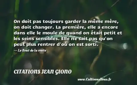 On doit pas toujours garder la même mère, on doit changer. La première, elle a encore dans elle le moule de quand on était petit et les seins sensibles. Elle ne sait pas qu on peut plus rentrer d où on est sorti. - Le Bout de la route CITATIONS JEAN GIONO
