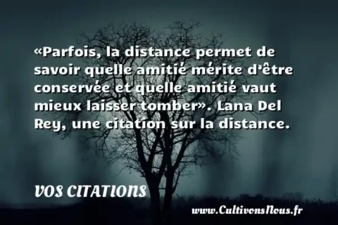 «Parfois, la distance permet de savoir quelle amitié mérite d’être conservée et quelle amitié vaut mieux laisser tomber». Lana Del Rey, une citation sur la distance. VOS CITATIONS