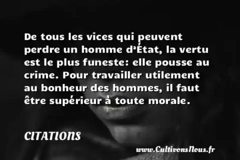 De tous les vices qui peuvent perdre un homme d’État, la vertu est le plus funeste: elle pousse au crime. Pour travailler utilement au bonheur des hommes, il faut être supérieur à toute morale. CITATIONS