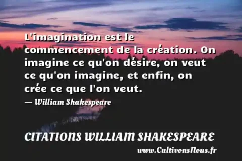 L imagination est le commencement de la création. On imagine ce qu on désire, on veut ce qu on imagine, et enfin, on crée ce que l on veut. - William Shakespeare CITATIONS WILLIAM SHAKESPEARE