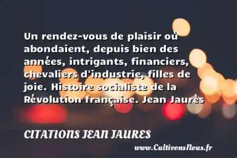 Un rendez-vous de plaisir où abondaient, depuis bien des années, intrigants, financiers, chevaliers d industrie, filles de joie. Histoire socialiste de la Révolution française. Jean Jaurès   CITATIONS JEAN JAURES