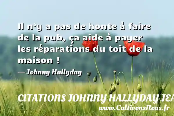 Il n’y a pas de honte à faire de la pub, ça aide à payer les réparations du toit de la maison ! - Johnny Hallyday CITATIONS JOHNNY HALLYDAY JEAN-PHILIPPESMET