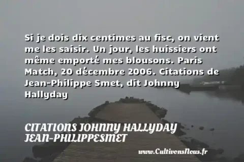 Si je dois dix centimes au fisc, on vient me les saisir. Un jour, les huissiers ont même emporté mes blousons. Paris Match, 20 décembre 2006. Citations de Jean-Philippe Smet, dit Johnny Hallyday   CITATIONS JOHNNY HALLYDAY JEAN-PHILIPPESMET