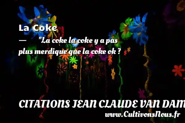 La Coke - La coke la coke y a pas plus merdique que la coke ok ? CITATIONS JEAN CLAUDE VAN DAMME