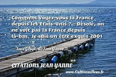 Comment voyez-vous la France depuis les Etats-Unis ? - Désolé, on ne voit pas la France depuis là-bas. Je suis un être exquis 2001   - Jean Gouyé, dit Jean Yanne CITATIONS JEAN YANNE