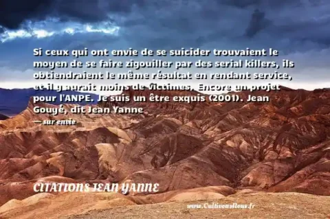 Si ceux qui ont envie de se suicider trouvaient le moyen de se faire zigouiller par des serial killers, ils obtiendraient le même résultat en rendant service, et il y aurait moins de victimes. Encore un projet pour l ANPE. Je suis un être exquis (2001). Jean Gouyé, dit Jean Yanne - sur envie CITATIONS JEAN YANNE