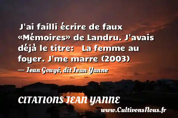  J ai failli écrire de faux «Mémoires» de Landru. J avais déjà le titre:   La femme au foyer. J me marre (2003)   - Jean Gouyé, dit Jean Yanne CITATIONS JEAN YANNE