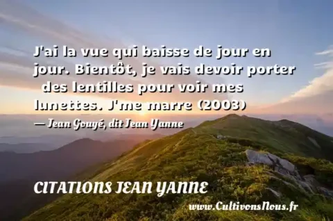 J ai la vue qui baisse de jour en jour. Bientôt, je vais devoir porter   des lentilles pour voir mes lunettes. J me marre (2003) - Jean Gouyé, dit Jean Yanne CITATIONS JEAN YANNE